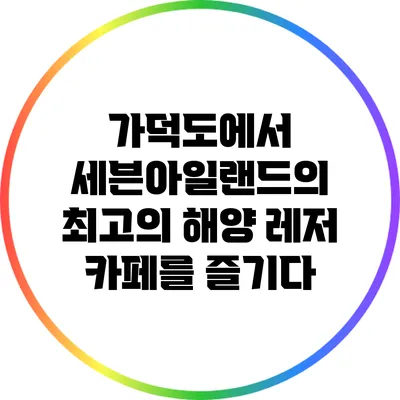 가덕도에서 세븐아일랜드의 최고의 해양 레저 카페를 즐기다