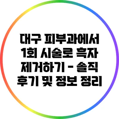 대구 피부과에서 1회 시술로 흑자 제거하기 - 솔직 후기 및 정보 정리