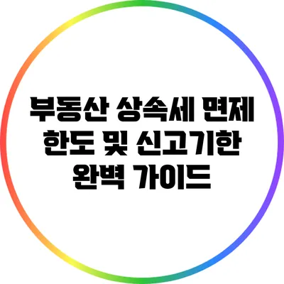 부동산 상속세 면제 한도 및 신고기한 완벽 가이드