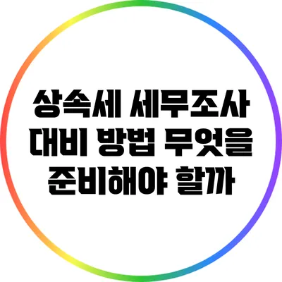 상속세 세무조사 대비 방법: 무엇을 준비해야 할까?