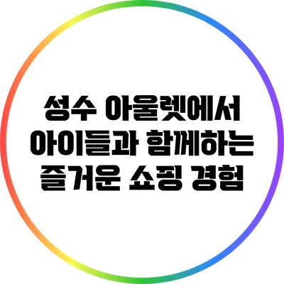 성수 아울렛에서 아이들과 함께하는 즐거운 쇼핑 경험