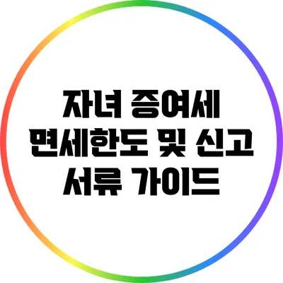 자녀 증여세 면세한도 및 신고 서류 가이드