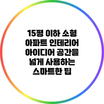 15평 이하 소형 아파트 인테리어 아이디어: 공간을 넓게 사용하는 스마트한 팁