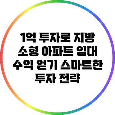 1억 투자로 지방 소형 아파트 임대 수익 얻기: 스마트한 투자 전략