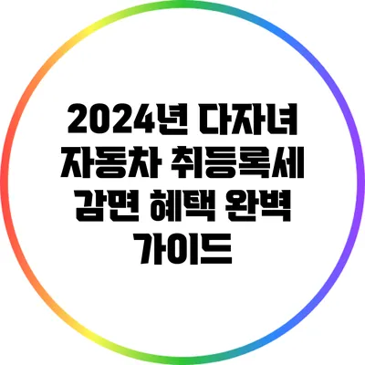 2024년 다자녀 자동차 취등록세 감면 혜택 완벽 가이드