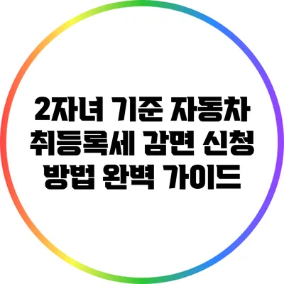 2자녀 기준 자동차 취등록세 감면 신청 방법 완벽 가이드