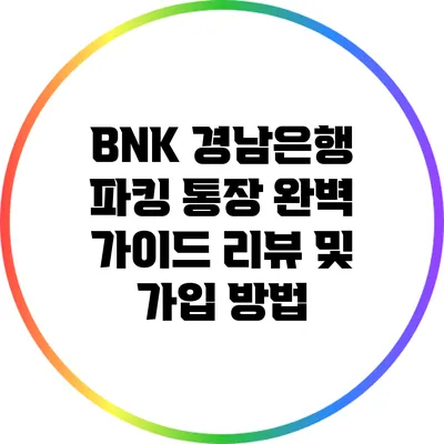 BNK 경남은행 파킹 통장 완벽 가이드: 리뷰 및 가입 방법