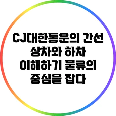 CJ대한통운의 간선 상차와 하차 이해하기: 물류의 중심을 잡다