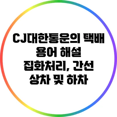 CJ대한통운의 택배 용어 해설: 집화처리, 간선 상차 및 하차