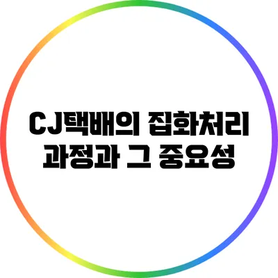CJ택배의 집화처리 과정과 그 중요성