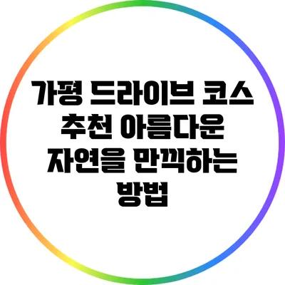가평 드라이브 코스 추천: 아름다운 자연을 만끽하는 방법