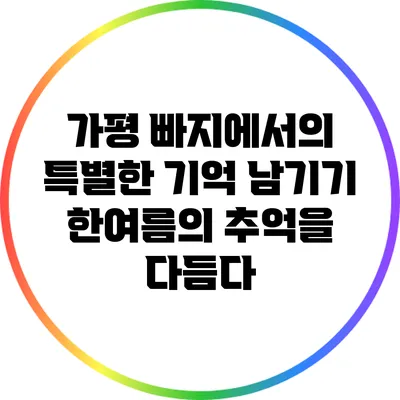 가평 빠지에서의 특별한 기억 남기기: 한여름의 추억을 다듬다