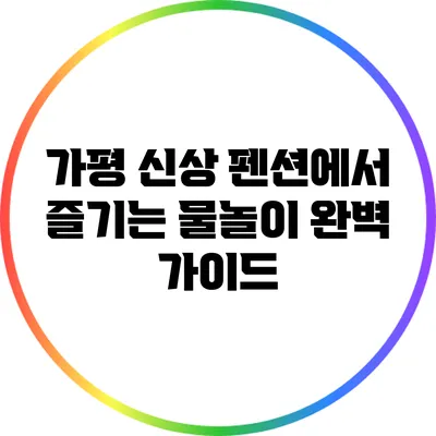 가평 신상 펜션에서 즐기는 물놀이 완벽 가이드