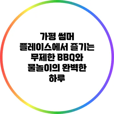 가평 썸머 플레이스에서 즐기는 무제한 BBQ와 물놀이의 완벽한 하루