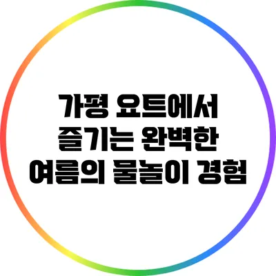 가평 요트에서 즐기는 완벽한 여름의 물놀이 경험