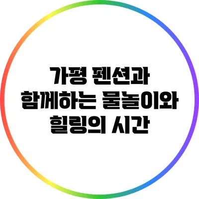 가평 펜션과 함께하는 물놀이와 힐링의 시간
