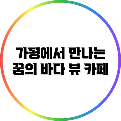 가평에서 만나는 꿈의 바다 뷰 카페
