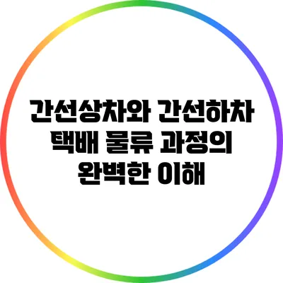 간선상차와 간선하차: 택배 물류 과정의 완벽한 이해