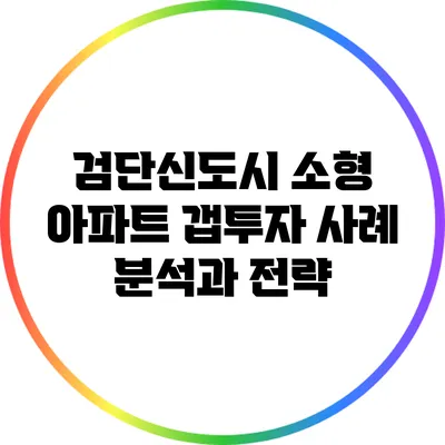 검단신도시 소형 아파트 갭투자 사례 분석과 전략