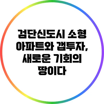 검단신도시 소형 아파트와 갭투자, 새로운 기회의 땅이다