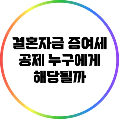 결혼자금 증여세 공제: 누구에게 해당될까?