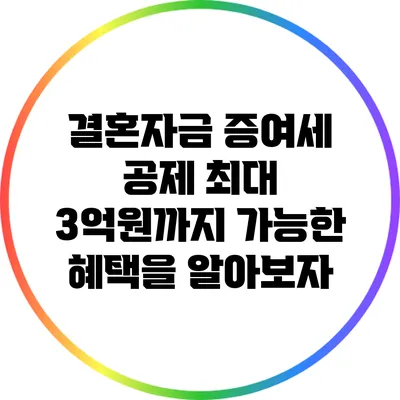 결혼자금 증여세 공제: 최대 3억원까지 가능한 혜택을 알아보자