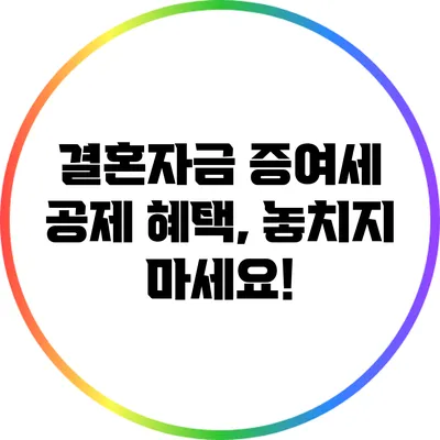 결혼자금 증여세 공제 혜택, 놓치지 마세요!