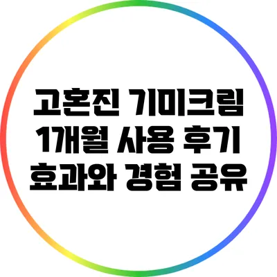 고혼진 기미크림 1개월 사용 후기: 효과와 경험 공유