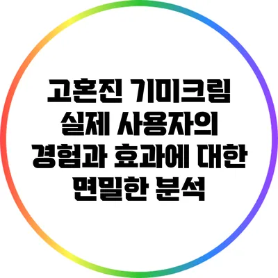 고혼진 기미크림: 실제 사용자의 경험과 효과에 대한 면밀한 분석