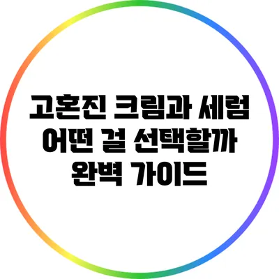 고혼진 크림과 세럼: 어떤 걸 선택할까? 완벽 가이드