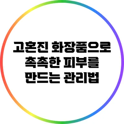 고혼진 화장품으로 촉촉한 피부를 만드는 관리법