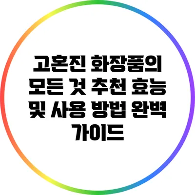 고혼진 화장품의 모든 것: 추천 효능 및 사용 방법 완벽 가이드