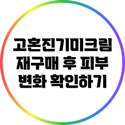 고혼진기미크림 재구매 후 피부 변화 확인하기