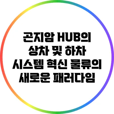 곤지암 HUB의 상차 및 하차 시스템 혁신: 물류의 새로운 패러다임