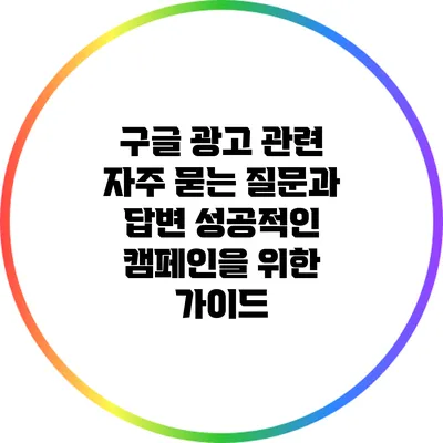 구글 광고 관련 자주 묻는 질문과 답변: 성공적인 캠페인을 위한 가이드