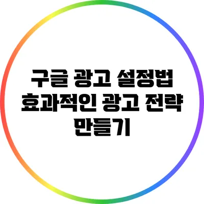 구글 광고 설정법: 효과적인 광고 전략 만들기
