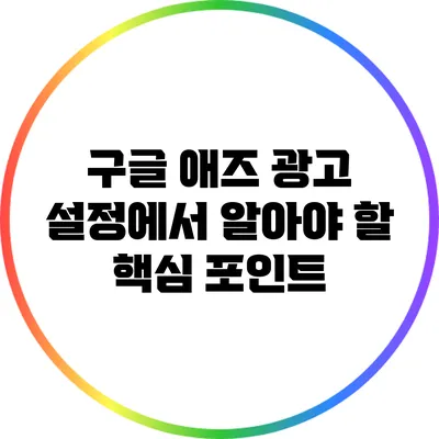 구글 애즈 광고 설정에서 알아야 할 핵심 포인트