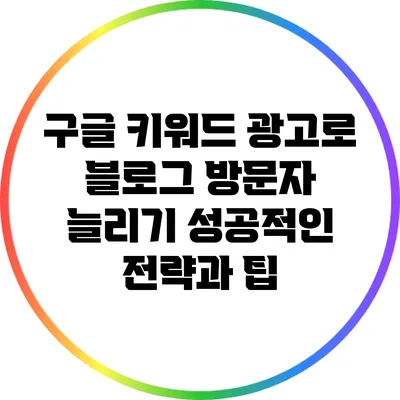 구글 키워드 광고로 블로그 방문자 늘리기: 성공적인 전략과 팁