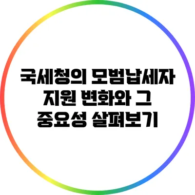 국세청의 모범납세자 지원 변화와 그 중요성 살펴보기