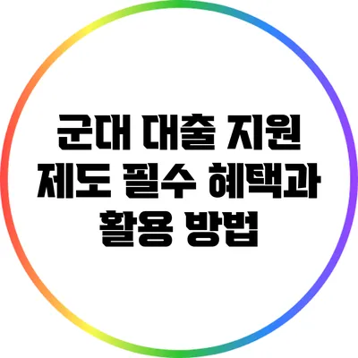 군대 대출 지원 제도: 필수 혜택과 활용 방법