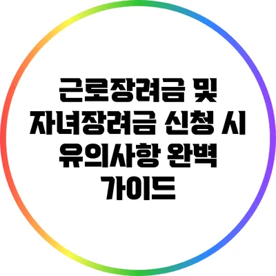 근로장려금 및 자녀장려금 신청 시 유의사항 완벽 가이드