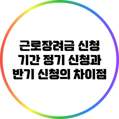 근로장려금 신청 기간: 정기 신청과 반기 신청의 차이점