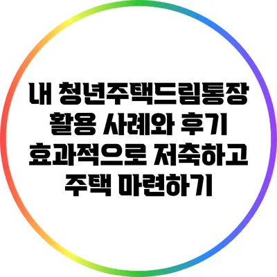 내 청년주택드림통장 활용 사례와 후기: 효과적으로 저축하고 주택 마련하기
