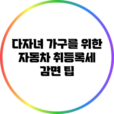다자녀 가구를 위한 자동차 취등록세 감면 팁