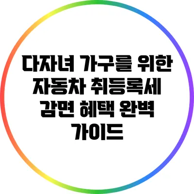 다자녀 가구를 위한 자동차 취등록세 감면 혜택 완벽 가이드