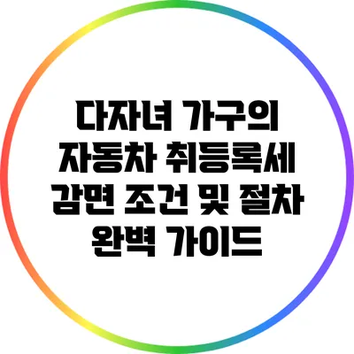 다자녀 가구의 자동차 취등록세 감면 조건 및 절차 완벽 가이드