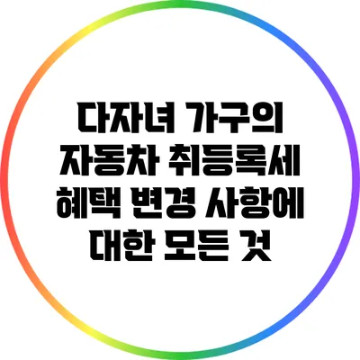 다자녀 가구의 자동차 취등록세 혜택 변경 사항에 대한 모든 것