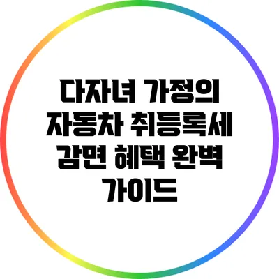다자녀 가정의 자동차 취등록세 감면 혜택 완벽 가이드