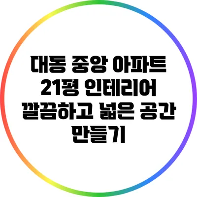 대동 중앙 아파트 21평 인테리어: 깔끔하고 넓은 공간 만들기