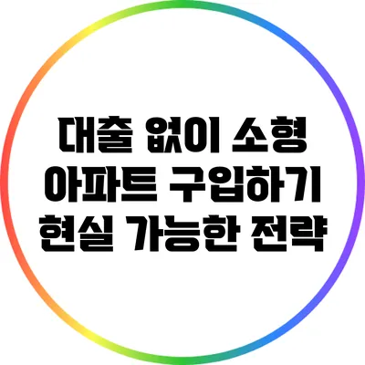 대출 없이 소형 아파트 구입하기: 현실 가능한 전략